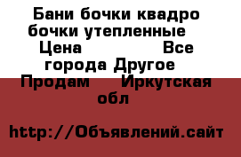 Бани бочки,квадро бочки,утепленные. › Цена ­ 145 000 - Все города Другое » Продам   . Иркутская обл.